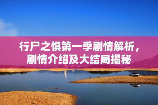 行尸之惧第一季剧情解析，剧情介绍及大结局揭秘