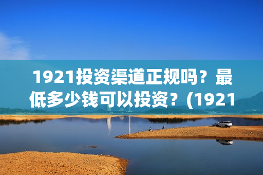 1921投资渠道正规吗？最低多少钱可以投资？(1921投资赚钱吗)