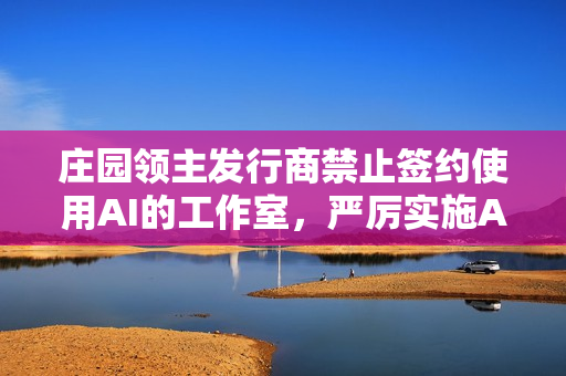 庄园领主发行商禁止签约使用AI的工作室，严厉实施AI禁令