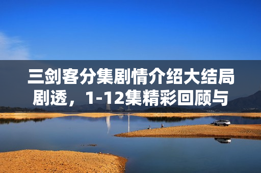 三剑客分集剧情介绍大结局剧透，1-12集精彩回顾与结局揭秘