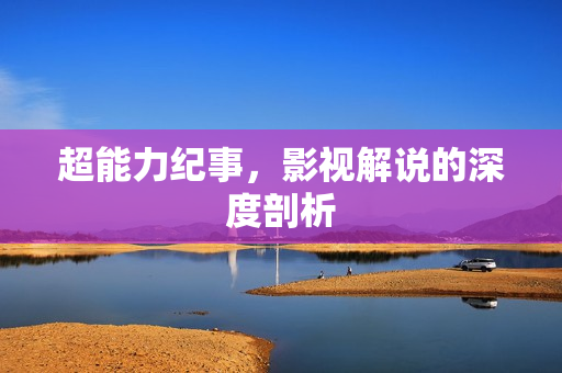 超能力纪事，影视解说的深度剖析