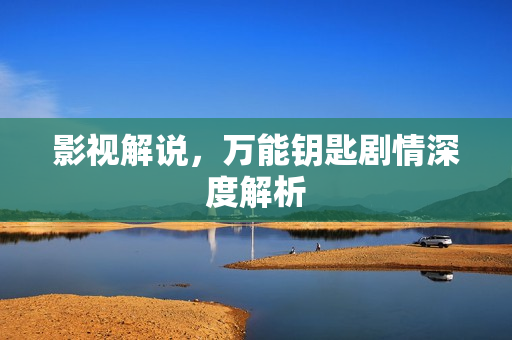 影视解说，万能钥匙剧情深度解析