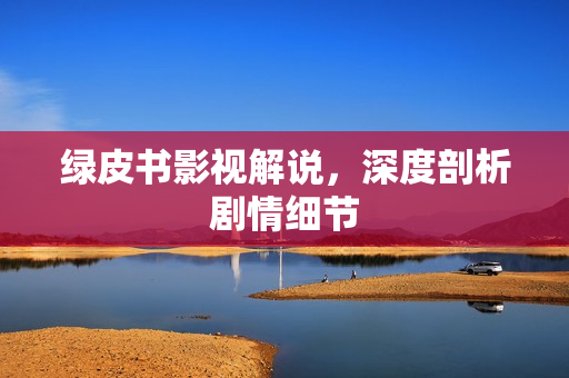 绿皮书影视解说，深度剖析剧情细节