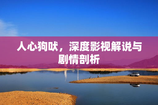 人心狗吠,深度影视解说与剧情剖析 人心狗吠,深度影视解说与剧情剖析