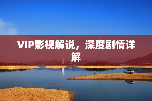 VIP影视解说，深度剧情详解