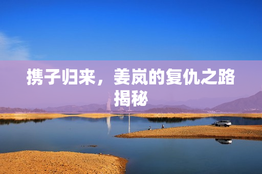 携子归来,姜岚的复仇之路揭秘 携子归来,姜岚的复仇之路揭秘