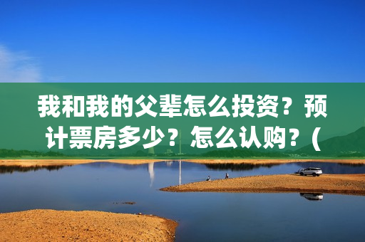 我和我的父辈怎么投资?预计票房多少?怎么认购?(我和我的父辈说的是啥) 我和我的父辈怎么投资?预计票房多少?怎么认购?(我和我的父辈说的是啥)