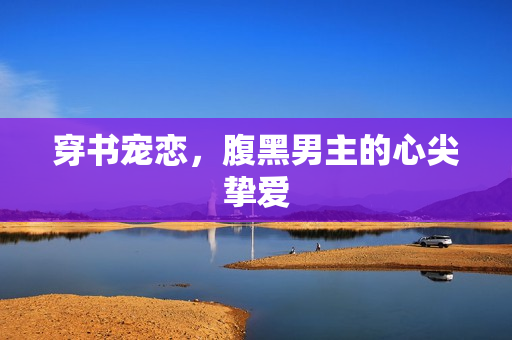 穿书宠恋，腹黑男主的心尖挚爱