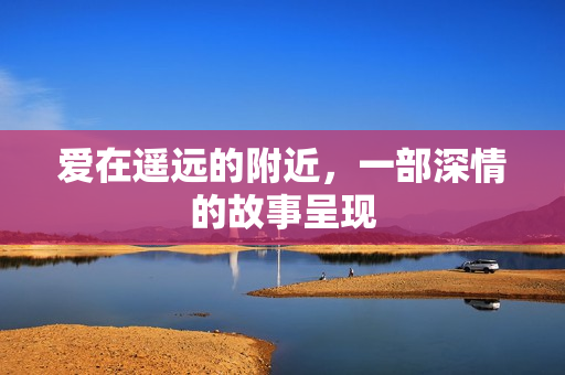 爱在遥远的附近,一部深情的故事呈现 爱在遥远的附近,一部深情的故事呈现