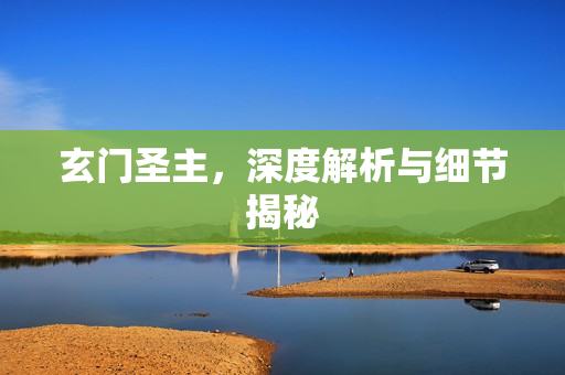 玄门圣主,深度解析与细节揭秘 玄门圣主,深度解析与细节揭秘