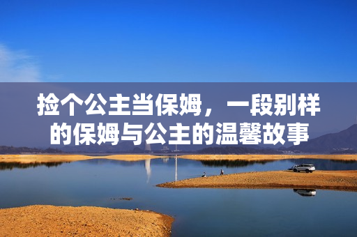 捡个公主当保姆,一段别样的保姆与公主的温馨故事 捡个公主当保姆,一段别样的保姆与公主的温馨故事