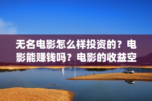 无名电影怎么样投资的？电影能赚钱吗？电影的收益空间大吗？(无名 电影)