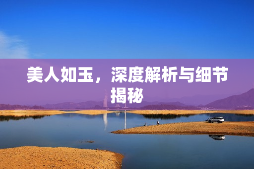 美人如玉，深度解析与细节揭秘