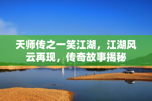 天师传之一笑江湖，江湖风云再现，传奇故事揭秘