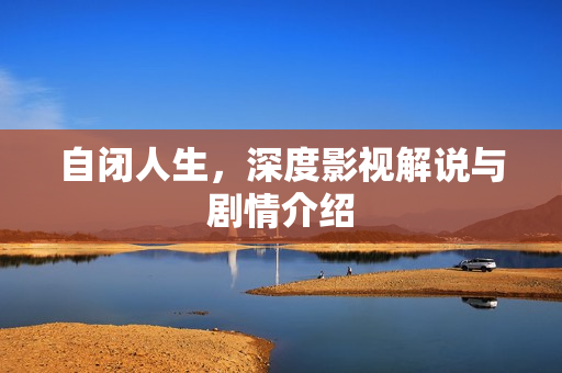 自闭人生，深度影视解说与剧情介绍