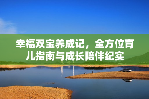 幸福双宝养成记,全方位育儿指南与成长陪伴纪实 幸福双宝养成记,全方位育儿指南与成长陪伴纪实