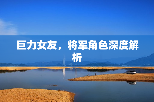 巨力女友，将军角色深度解析