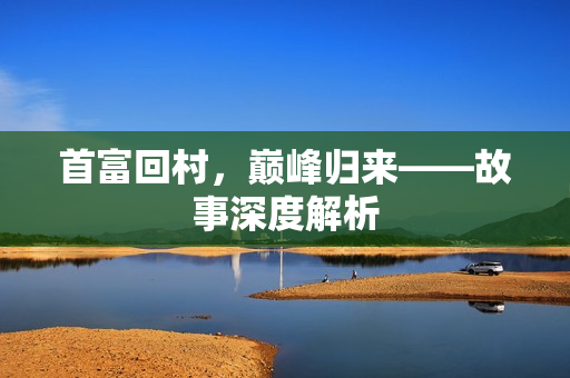 首富回村，巅峰归来——故事深度解析