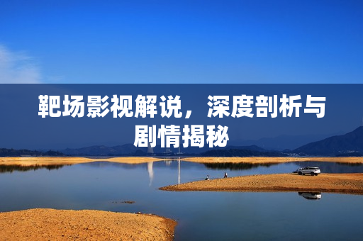 靶场影视解说,深度剖析与剧情揭秘 靶场影视解说,深度剖析与剧情揭秘