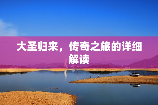 大圣归来，传奇之旅的详细解读