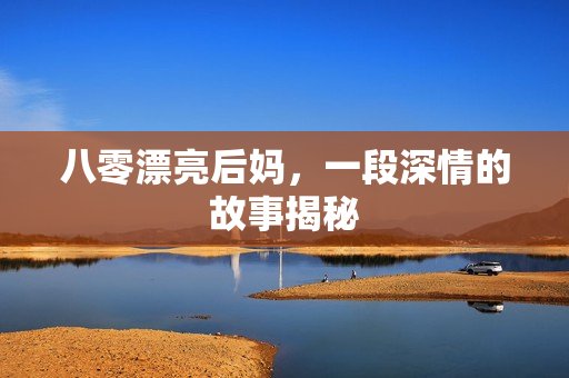 八零漂亮后妈，一段深情的故事揭秘