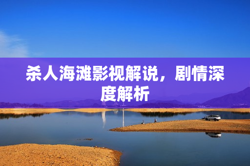 杀人海滩影视解说，剧情深度解析