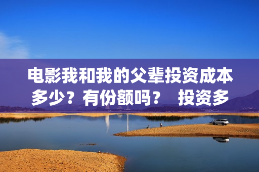 电影我和我的父辈投资成本多少？有份额吗？  投资多久有收益(电影我和我的父辈主题曲)