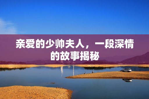 亲爱的少帅夫人，一段深情的故事揭秘