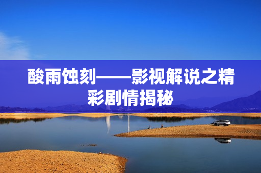 酸雨蚀刻——影视解说之精彩剧情揭秘
