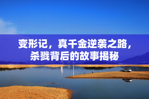 变形记，真千金逆袭之路，杀戮背后的故事揭秘
