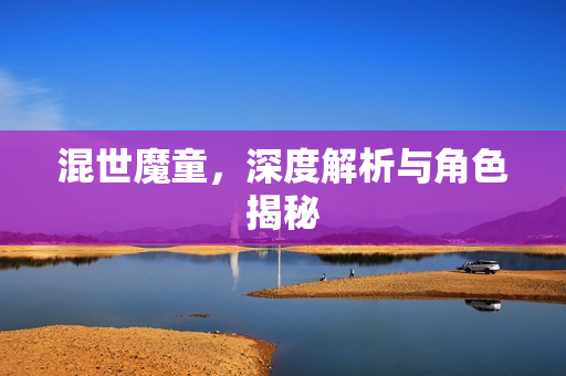 混世魔童，深度解析与角色揭秘