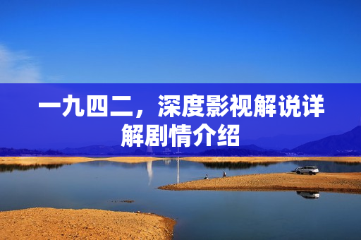 一九四二，深度影视解说详解剧情介绍