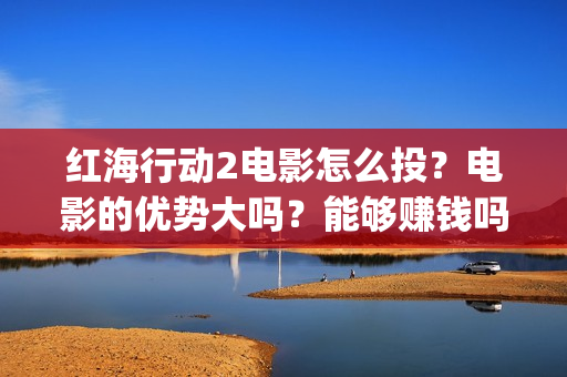 红海行动2电影怎么投？电影的优势大吗？能够赚钱吗？(红海行动电影版)
