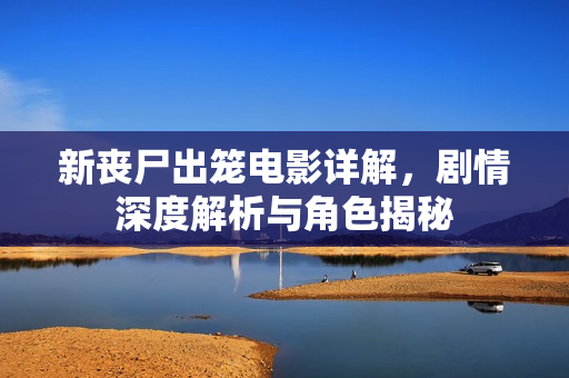 新丧尸出笼电影详解,剧情深度解析与角色揭秘 新丧尸出笼电影详解,剧情深度解析与角色揭秘
