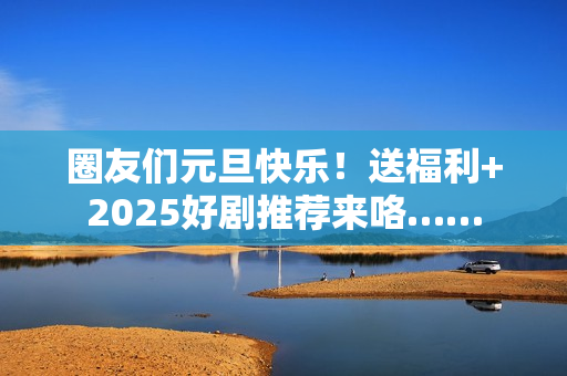 圈友们元旦快乐！送福利+2025好剧推荐来咯……