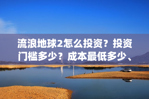 流浪地球2怎么投资？投资门槛多少？成本最低多少、(流浪地球2怎么样)