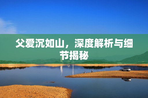 父爱沉如山,深度解析与细节揭秘 父爱沉如山,深度解析与细节揭秘