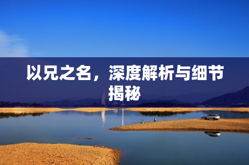 以兄之名，深度解析与细节揭秘