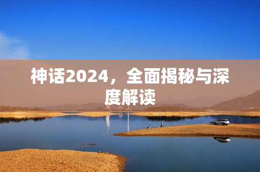 神话2024，全面揭秘与深度解读