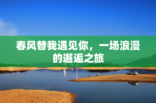 春风替我遇见你，一场浪漫的邂逅之旅