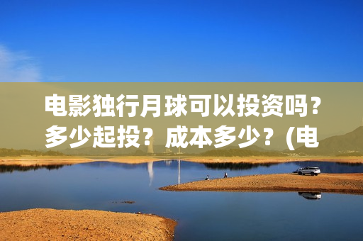 电影独行月球可以投资吗？多少起投？成本多少？(电影独行月球可以在哪看)