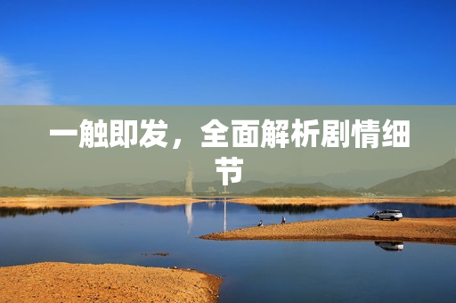 一触即发，全面解析剧情细节