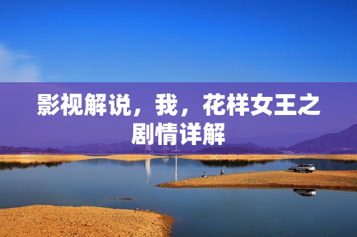 影视解说，我，花样女王之剧情详解