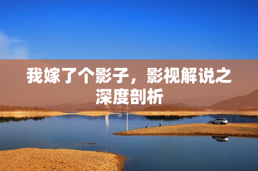 我嫁了个影子，影视解说之深度剖析