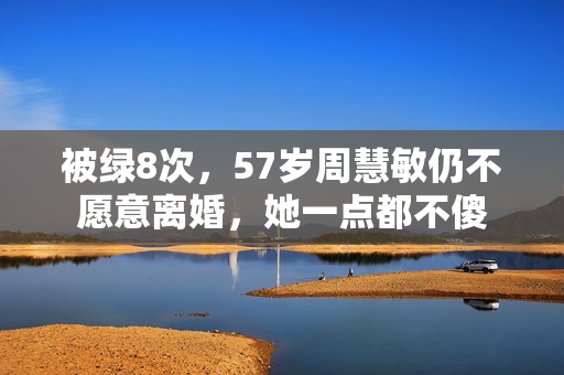 被绿8次，57岁周慧敏仍不愿意离婚，她一点都不傻