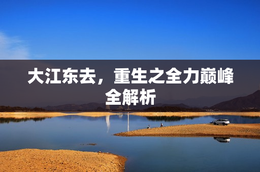大江东去，重生之全力巅峰全解析