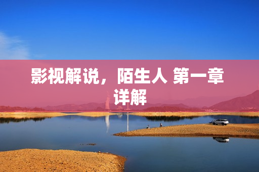 影视解说，陌生人 第一章 详解