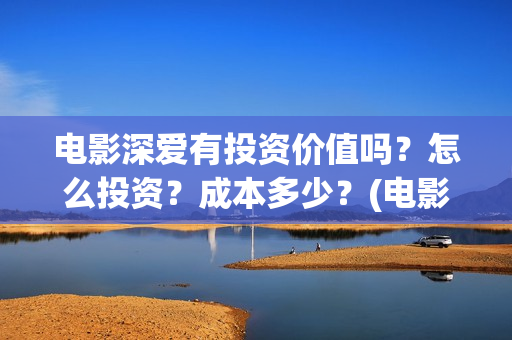 电影深爱有投资价值吗？怎么投资？成本多少？(电影深爱值得看吗)