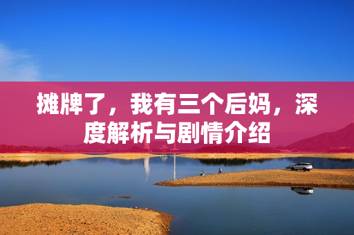 摊牌了，我有三个后妈，深度解析与剧情介绍