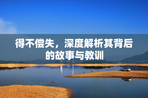 得不偿失，深度解析其背后的故事与教训